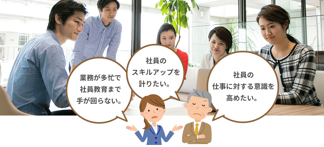 業務が多忙で社員教育まで手が回らない。/社員のスキルアップを計りたい。/社員の仕事に対する意識を高めたい。